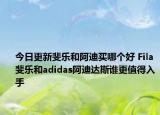 今日更新斐乐和阿迪买哪个好 Fila斐乐和adidas阿迪达斯谁更值得入手