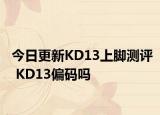 今日更新KD13上脚测评 KD13偏码吗