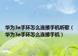 华为3e手环怎么连接手机听歌（华为3e手环怎么连接手机）