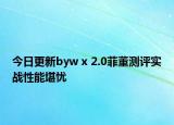 今日更新byw x 2.0菲董测评实战性能堪忧