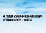 今日更新公共洗手液会传播细菌吗疫情期间洗手的正确方法