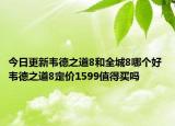 今日更新韦德之道8和全城8哪个好 韦德之道8定价1599值得买吗