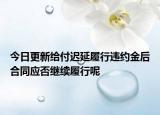 今日更新给付迟延履行违约金后合同应否继续履行呢