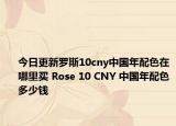 今日更新罗斯10cny中国年配色在哪里买 Rose 10 CNY 中国年配色多少钱