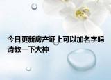 今日更新房产证上可以加名字吗请教一下大神