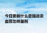今日更新什么是强迫卖血罪怎样量刑
