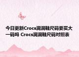 今日更新Crocs洞洞鞋尺码要买大一码吗 Crocs洞洞鞋尺码对照表