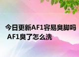 今日更新AF1容易臭脚吗 AF1臭了怎么洗