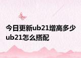 今日更新ub21增高多少 ub21怎么搭配