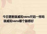 今日更新匡威和vans尺码一样吗 匡威和vans哪个脚感好