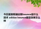 今日更新阿迪达斯bounce是什么技术 adidas bounce缓震效果怎么样