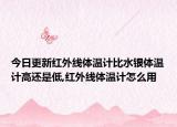 今日更新红外线体温计比水银体温计高还是低,红外线体温计怎么用