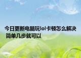 今日更新电脑玩lol卡顿怎么解决 简单几步就可以