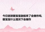 今日更新暖宝宝鼓起来了会爆炸吗,暖宝宝什么情况下会爆炸