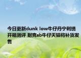 今日更新dunk low牛仔丹宁刺绣开箱测评 耐克sb牛仔天猫将补货发售