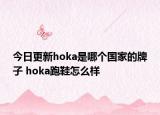 今日更新hoka是哪个国家的牌子 hoka跑鞋怎么样