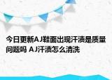 今日更新AJ鞋面出现汗渍是质量问题吗 AJ汗渍怎么清洗