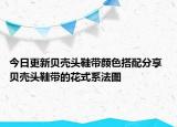 今日更新贝壳头鞋带颜色搭配分享 贝壳头鞋带的花式系法图