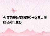今日更新物质能源和什么是人类社会赖以生存