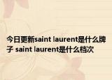 今日更新saint laurent是什么牌子 saint laurent是什么档次