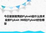今日更新耐克的Flyknit是什么技术 全新Flyknit 360比Flyknit好在哪里