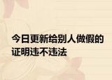 今日更新给别人做假的证明违不违法