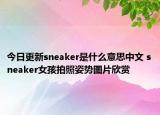 今日更新sneaker是什么意思中文 sneaker女孩拍照姿势图片欣赏