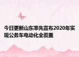 今日更新山东率先宣布2020年实现公务车电动化全覆盖