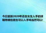 今日更新2020年适合女生入手的球鞋有哪些男生可以入手吗当然可以!