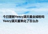 今日更新Yeezy满天星会掉粉吗 Yeezy满天星氧化了怎么办