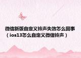 微信新版自定义铃声失效怎么回事（ios13怎么自定义微信铃声）