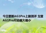 今日更新AG1Pro上脚测评 戈登AG1Pro尺码偏大偏小