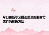 今日更新怎么挑选质量好的腐竹,腐竹的挑选方法
