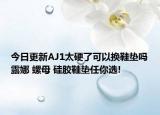 今日更新AJ1太硬了可以换鞋垫吗露娜 螺母 硅胶鞋垫任你选!
