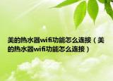 美的热水器wifi功能怎么连接（美的热水器wifi功能怎么连接）