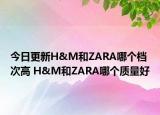 今日更新H&M和ZARA哪个档次高 H&M和ZARA哪个质量好