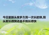 今日更新头发多久剪一次长的快,剪头发长得快还是不剪长得快