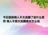 今日更新做人不太美国了是什么意思 做人不要太美国英文怎么说