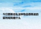 今日更新走私淫秽物品罪既遂的量刑规则是什么