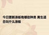 今日更新滑板有哪些种类 男生适合玩什么滑板