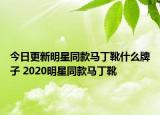今日更新明星同款马丁靴什么牌子 2020明星同款马丁靴