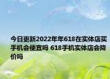 今日更新2022年年618在实体店买手机会便宜吗 618手机实体店会降价吗