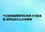 今日更新脚踝韧带拉伤多少天能走路 韧带拉伤怎么办恢复快