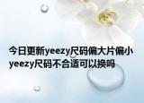 今日更新yeezy尺码偏大片偏小 yeezy尺码不合适可以换吗