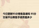 今日更新95分寄售靠谱吗 95分交易平台寄售手续费是多少