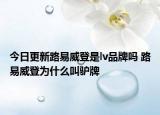 今日更新路易威登是lv品牌吗 路易威登为什么叫驴牌