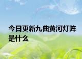 今日更新九曲黄河灯阵是什么