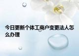 今日更新个体工商户变更法人怎么办理