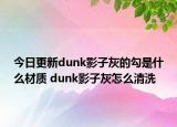 今日更新dunk影子灰的勾是什么材质 dunk影子灰怎么清洗