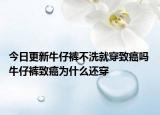 今日更新牛仔裤不洗就穿致癌吗 牛仔裤致癌为什么还穿